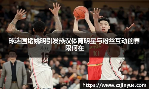 球迷围堵姚明引发热议体育明星与粉丝互动的界限何在