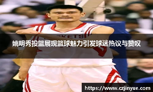 姚明秀投篮展现篮球魅力引发球迷热议与赞叹