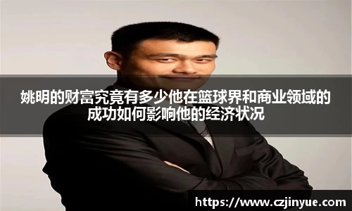 姚明的财富究竟有多少他在篮球界和商业领域的成功如何影响他的经济状况